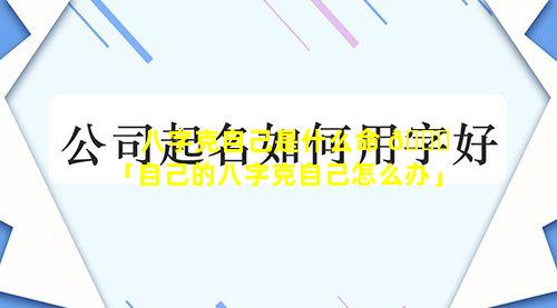 八字克自己是什么命 🐒 「自己的八字克自己怎么办」